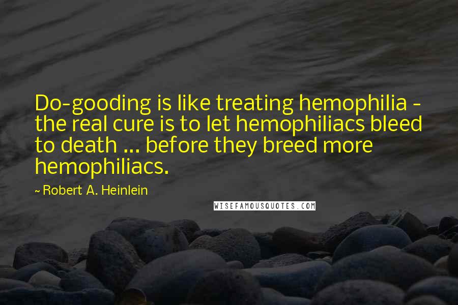 Robert A. Heinlein Quotes: Do-gooding is like treating hemophilia - the real cure is to let hemophiliacs bleed to death ... before they breed more hemophiliacs.