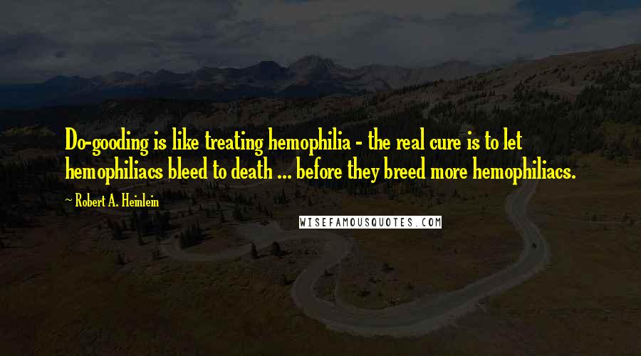 Robert A. Heinlein Quotes: Do-gooding is like treating hemophilia - the real cure is to let hemophiliacs bleed to death ... before they breed more hemophiliacs.