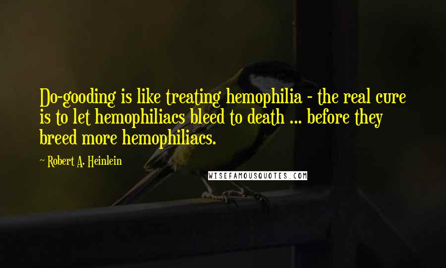 Robert A. Heinlein Quotes: Do-gooding is like treating hemophilia - the real cure is to let hemophiliacs bleed to death ... before they breed more hemophiliacs.