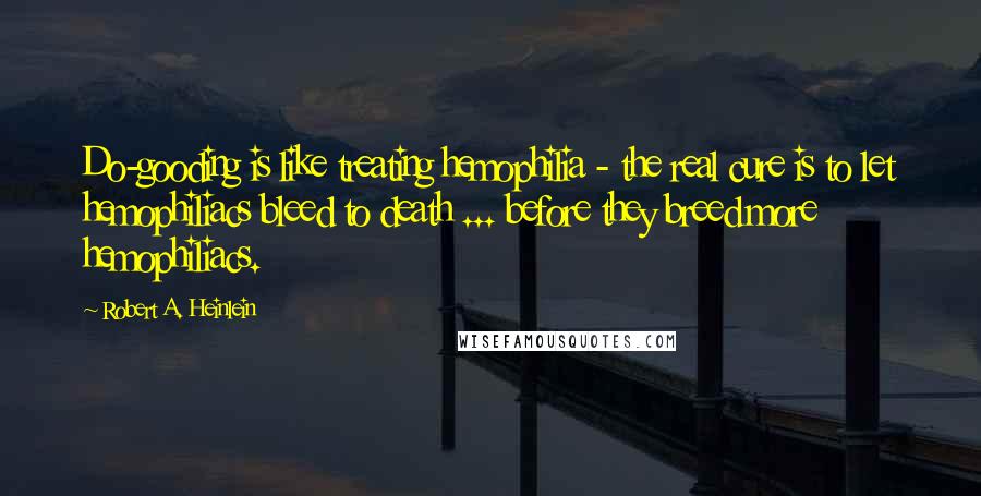 Robert A. Heinlein Quotes: Do-gooding is like treating hemophilia - the real cure is to let hemophiliacs bleed to death ... before they breed more hemophiliacs.