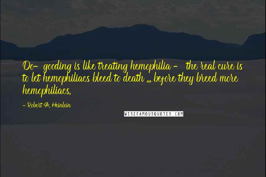 Robert A. Heinlein Quotes: Do-gooding is like treating hemophilia - the real cure is to let hemophiliacs bleed to death ... before they breed more hemophiliacs.