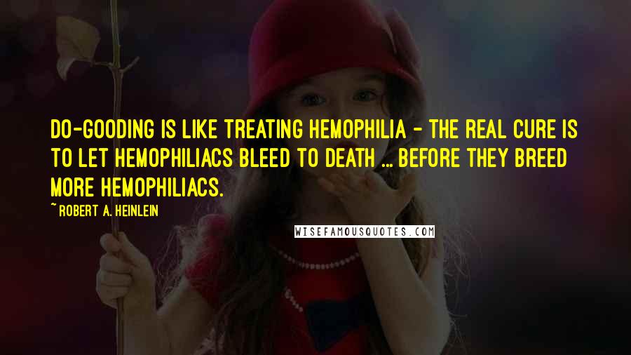 Robert A. Heinlein Quotes: Do-gooding is like treating hemophilia - the real cure is to let hemophiliacs bleed to death ... before they breed more hemophiliacs.