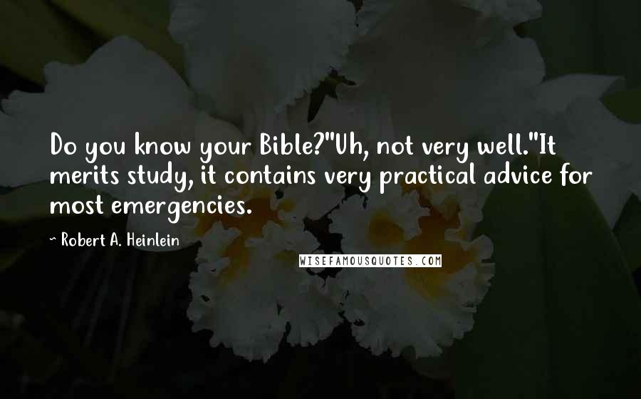 Robert A. Heinlein Quotes: Do you know your Bible?''Uh, not very well.''It merits study, it contains very practical advice for most emergencies.