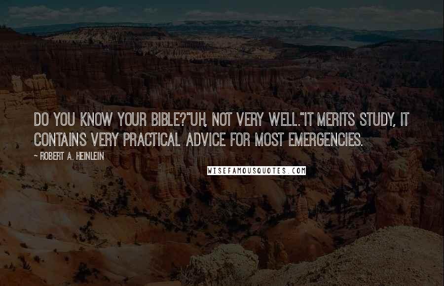 Robert A. Heinlein Quotes: Do you know your Bible?''Uh, not very well.''It merits study, it contains very practical advice for most emergencies.