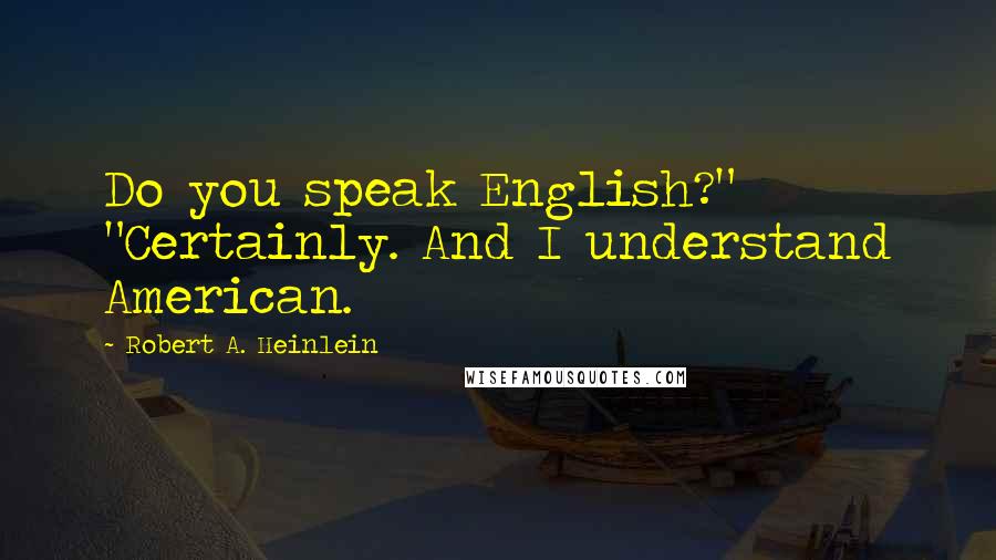 Robert A. Heinlein Quotes: Do you speak English?" "Certainly. And I understand American.