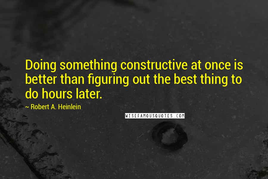 Robert A. Heinlein Quotes: Doing something constructive at once is better than figuring out the best thing to do hours later.