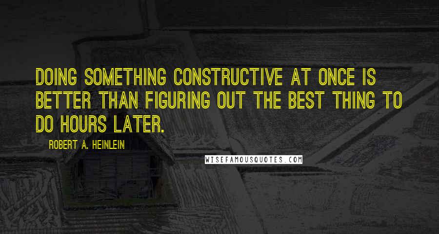 Robert A. Heinlein Quotes: Doing something constructive at once is better than figuring out the best thing to do hours later.