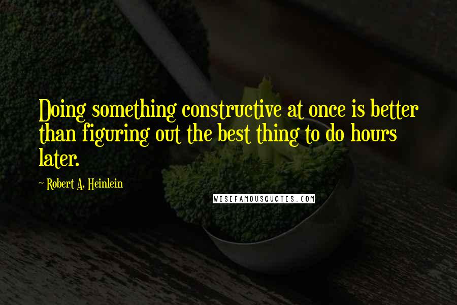 Robert A. Heinlein Quotes: Doing something constructive at once is better than figuring out the best thing to do hours later.