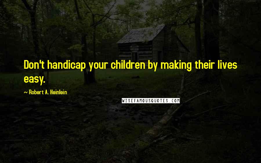 Robert A. Heinlein Quotes: Don't handicap your children by making their lives easy.