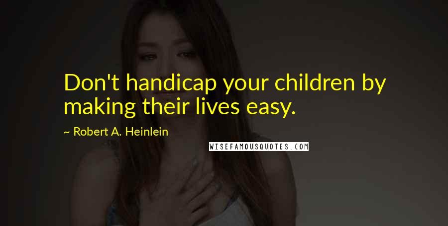 Robert A. Heinlein Quotes: Don't handicap your children by making their lives easy.
