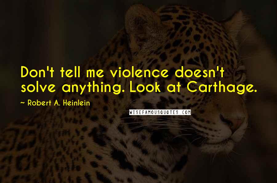 Robert A. Heinlein Quotes: Don't tell me violence doesn't solve anything. Look at Carthage.