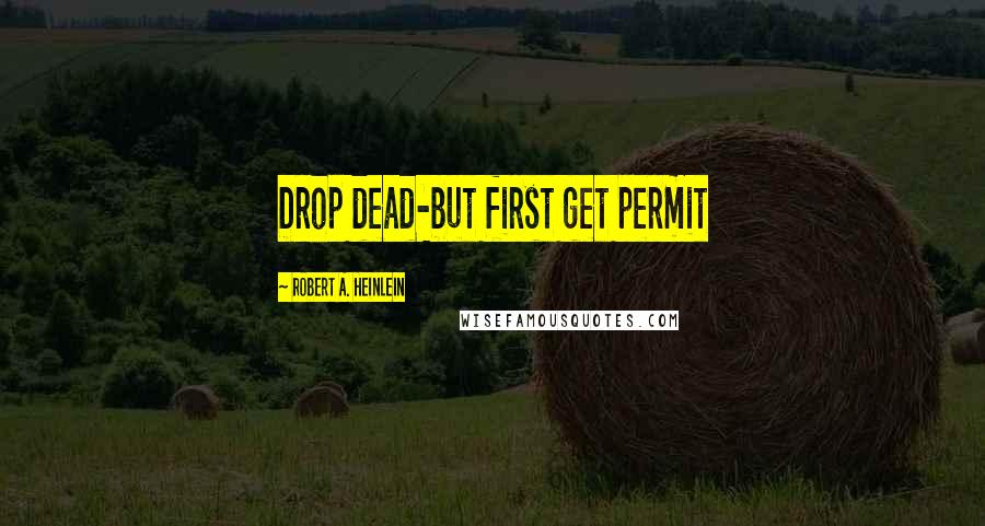 Robert A. Heinlein Quotes: Drop dead-but first get permit