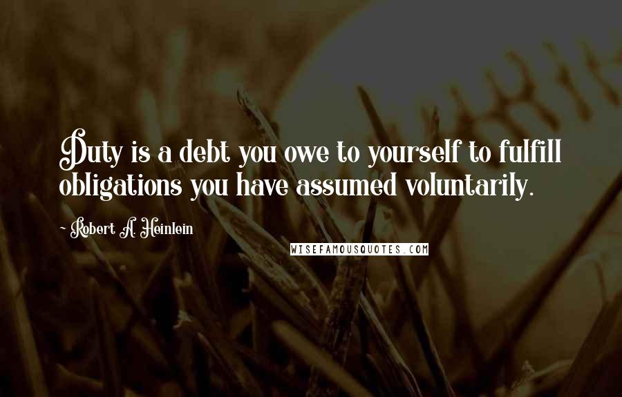 Robert A. Heinlein Quotes: Duty is a debt you owe to yourself to fulfill obligations you have assumed voluntarily.