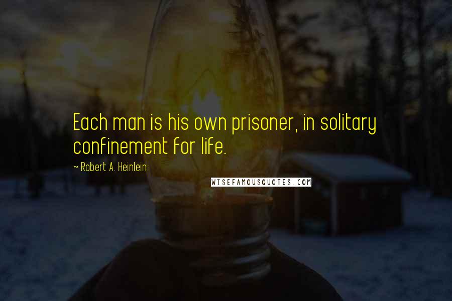 Robert A. Heinlein Quotes: Each man is his own prisoner, in solitary confinement for life.