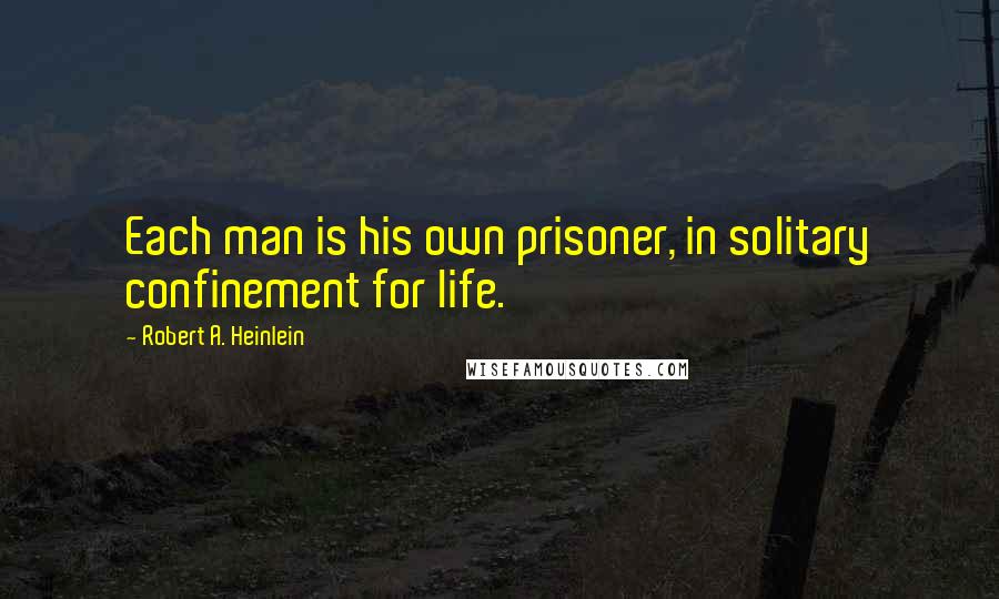 Robert A. Heinlein Quotes: Each man is his own prisoner, in solitary confinement for life.