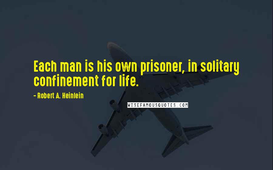Robert A. Heinlein Quotes: Each man is his own prisoner, in solitary confinement for life.