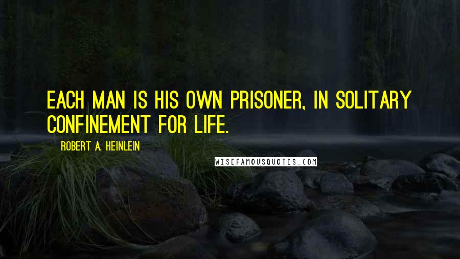 Robert A. Heinlein Quotes: Each man is his own prisoner, in solitary confinement for life.