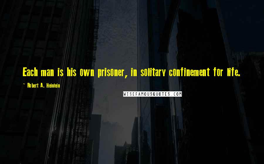 Robert A. Heinlein Quotes: Each man is his own prisoner, in solitary confinement for life.