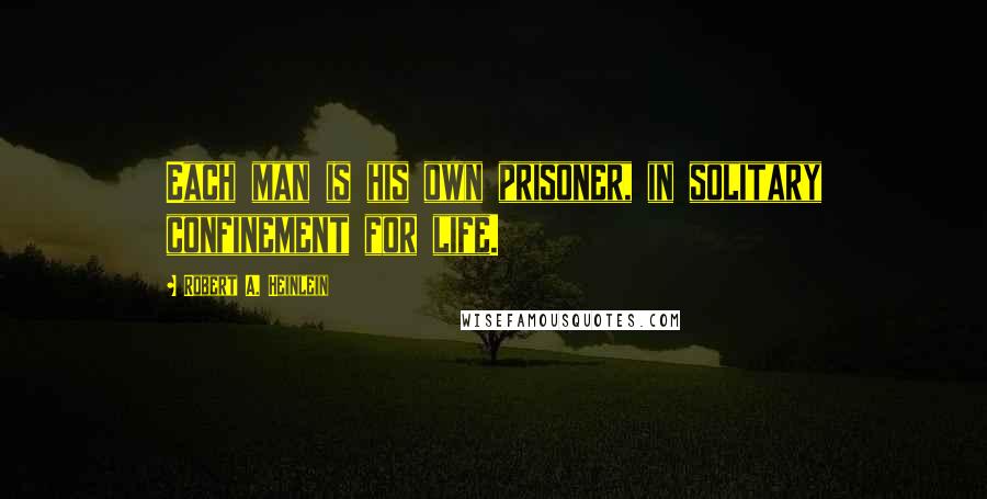 Robert A. Heinlein Quotes: Each man is his own prisoner, in solitary confinement for life.