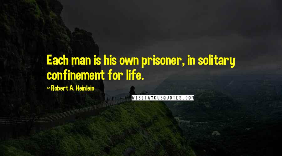 Robert A. Heinlein Quotes: Each man is his own prisoner, in solitary confinement for life.