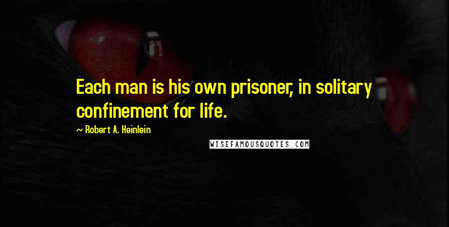 Robert A. Heinlein Quotes: Each man is his own prisoner, in solitary confinement for life.