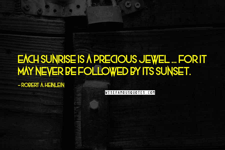Robert A. Heinlein Quotes: Each sunrise is a precious jewel ... for it may never be followed by its sunset.