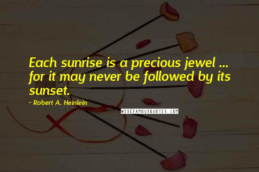 Robert A. Heinlein Quotes: Each sunrise is a precious jewel ... for it may never be followed by its sunset.