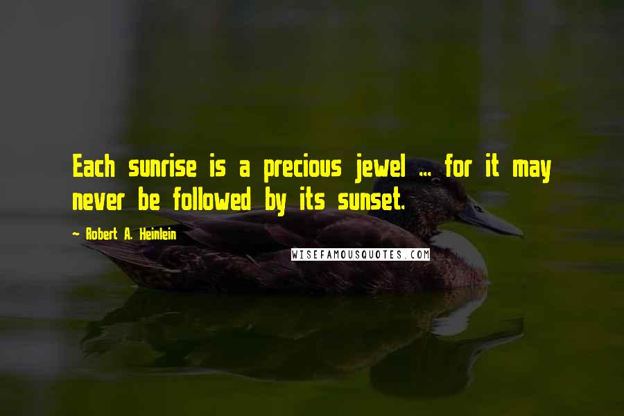 Robert A. Heinlein Quotes: Each sunrise is a precious jewel ... for it may never be followed by its sunset.