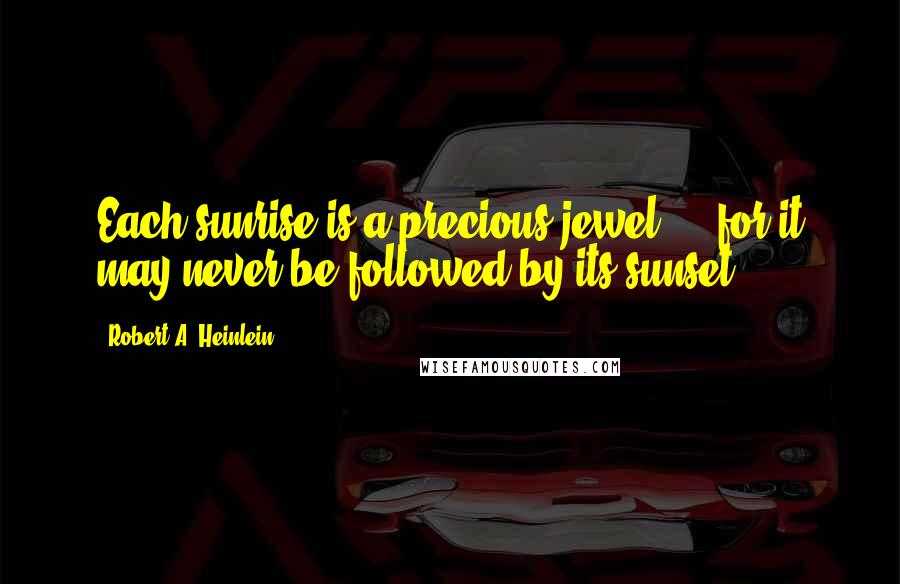 Robert A. Heinlein Quotes: Each sunrise is a precious jewel ... for it may never be followed by its sunset.