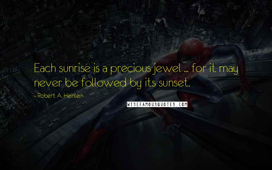 Robert A. Heinlein Quotes: Each sunrise is a precious jewel ... for it may never be followed by its sunset.