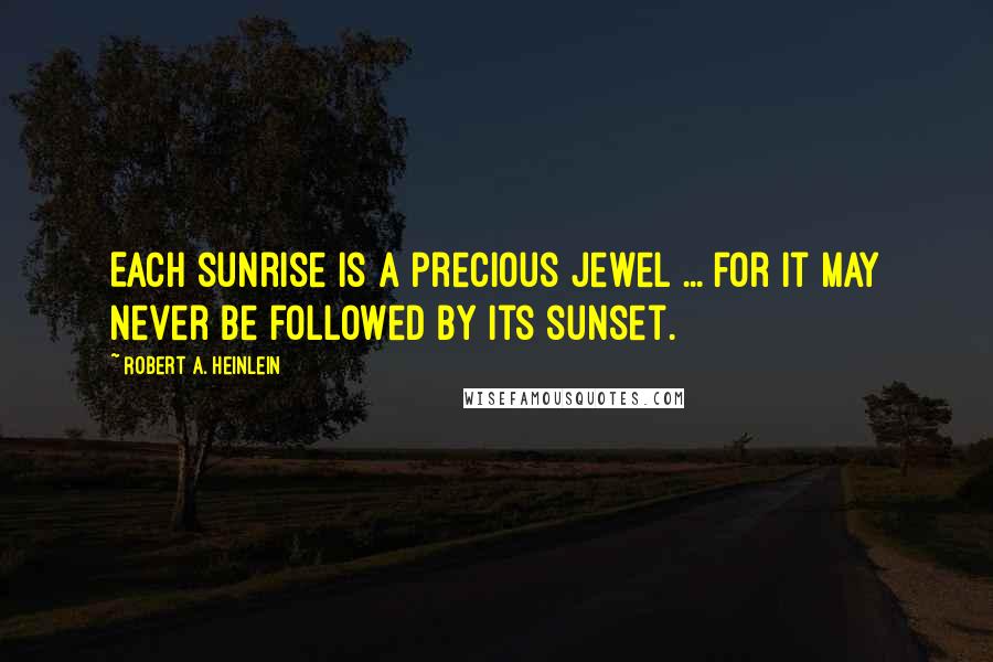 Robert A. Heinlein Quotes: Each sunrise is a precious jewel ... for it may never be followed by its sunset.