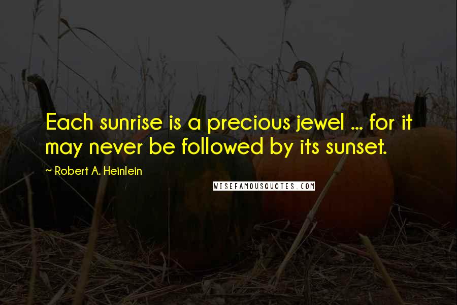 Robert A. Heinlein Quotes: Each sunrise is a precious jewel ... for it may never be followed by its sunset.