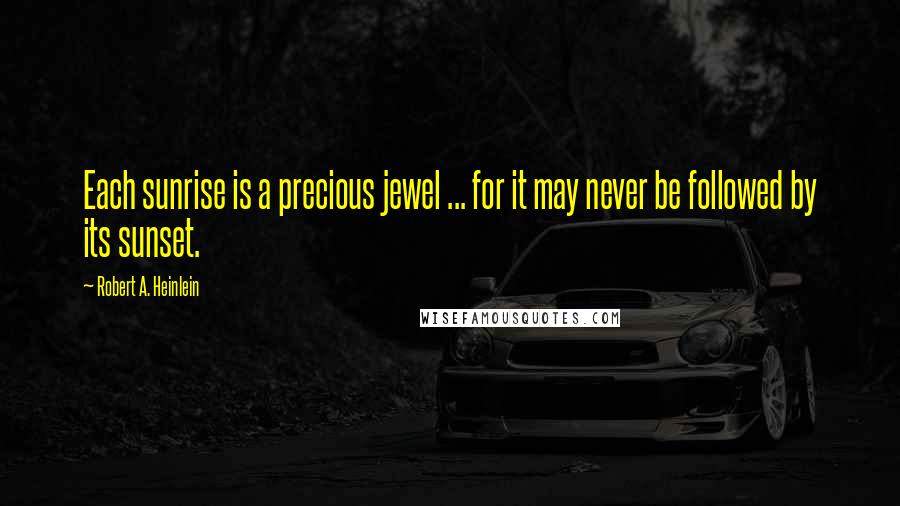 Robert A. Heinlein Quotes: Each sunrise is a precious jewel ... for it may never be followed by its sunset.