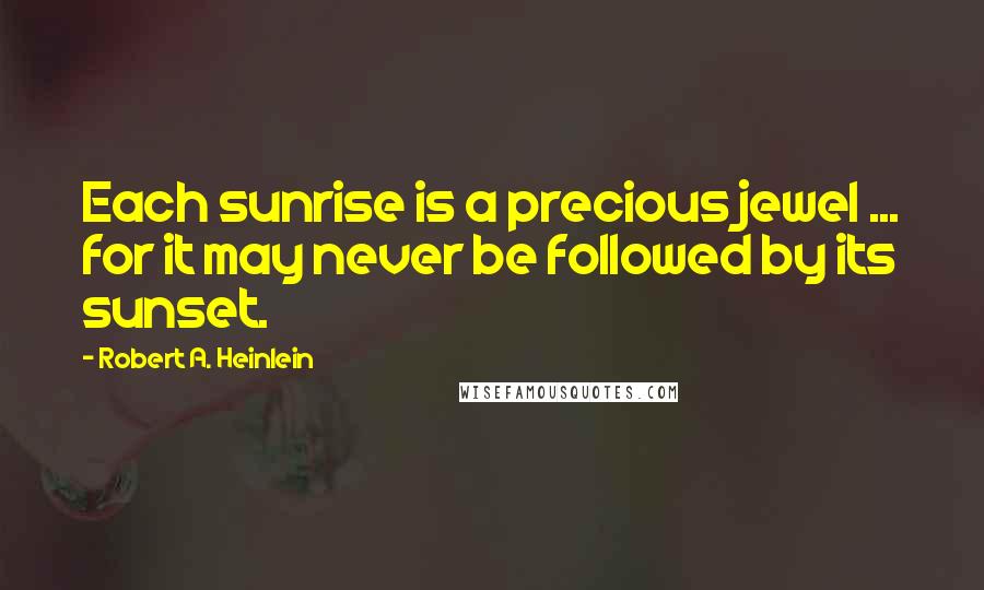 Robert A. Heinlein Quotes: Each sunrise is a precious jewel ... for it may never be followed by its sunset.