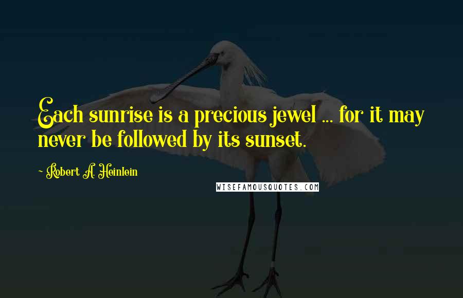 Robert A. Heinlein Quotes: Each sunrise is a precious jewel ... for it may never be followed by its sunset.