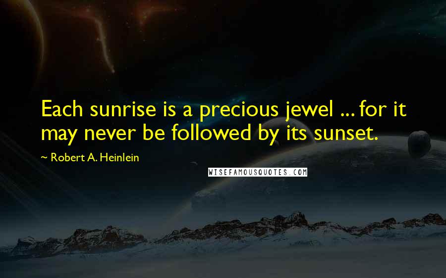 Robert A. Heinlein Quotes: Each sunrise is a precious jewel ... for it may never be followed by its sunset.