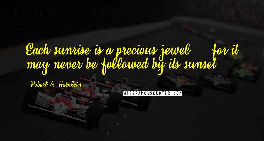 Robert A. Heinlein Quotes: Each sunrise is a precious jewel ... for it may never be followed by its sunset.