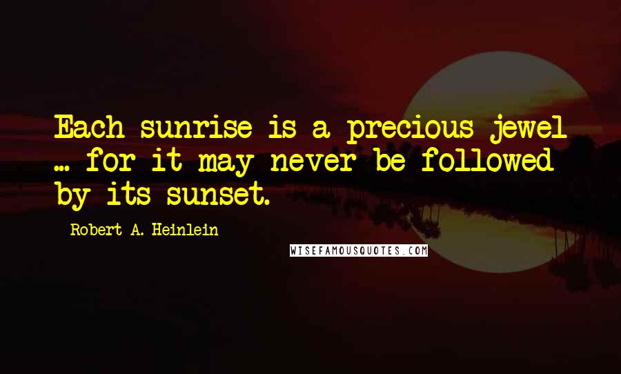 Robert A. Heinlein Quotes: Each sunrise is a precious jewel ... for it may never be followed by its sunset.