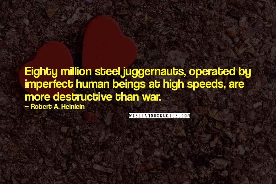 Robert A. Heinlein Quotes: Eighty million steel juggernauts, operated by imperfect human beings at high speeds, are more destructive than war.