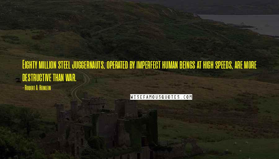 Robert A. Heinlein Quotes: Eighty million steel juggernauts, operated by imperfect human beings at high speeds, are more destructive than war.