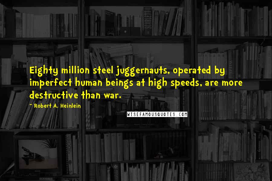 Robert A. Heinlein Quotes: Eighty million steel juggernauts, operated by imperfect human beings at high speeds, are more destructive than war.