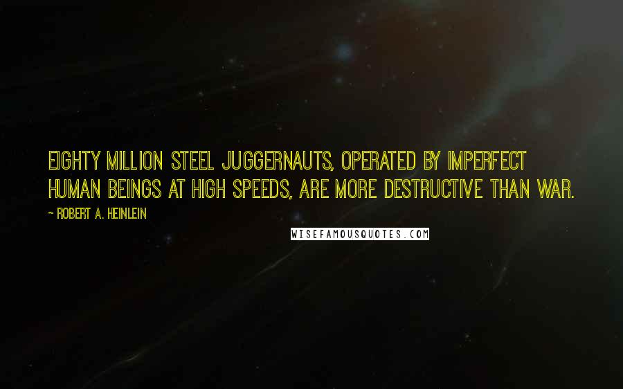 Robert A. Heinlein Quotes: Eighty million steel juggernauts, operated by imperfect human beings at high speeds, are more destructive than war.