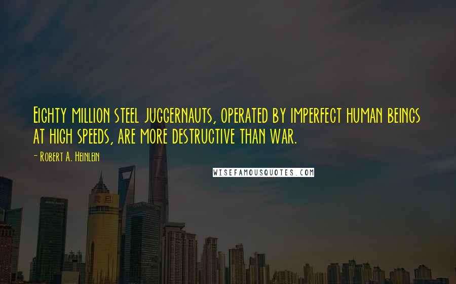 Robert A. Heinlein Quotes: Eighty million steel juggernauts, operated by imperfect human beings at high speeds, are more destructive than war.