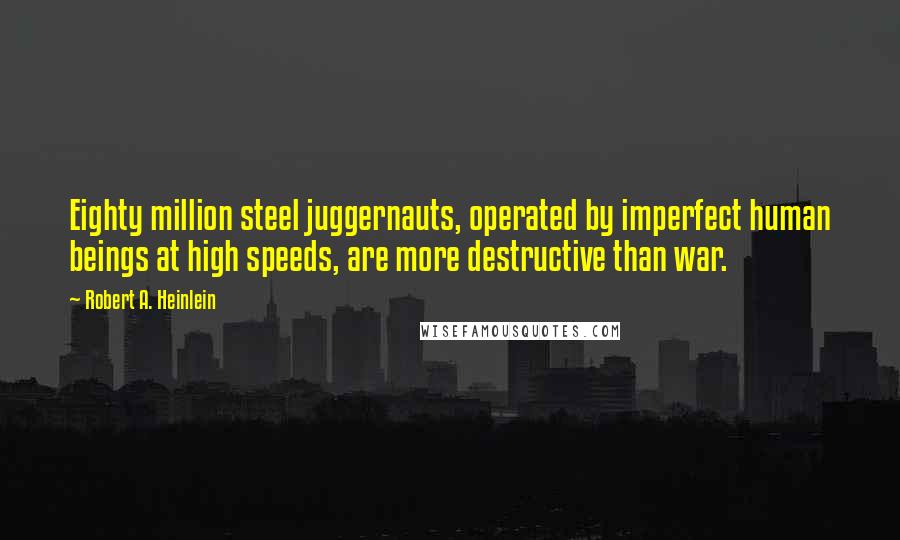 Robert A. Heinlein Quotes: Eighty million steel juggernauts, operated by imperfect human beings at high speeds, are more destructive than war.