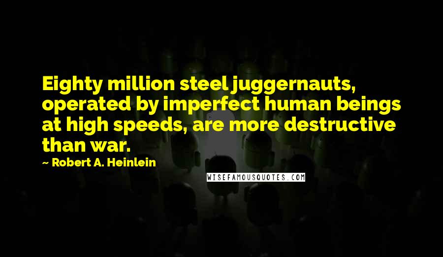 Robert A. Heinlein Quotes: Eighty million steel juggernauts, operated by imperfect human beings at high speeds, are more destructive than war.