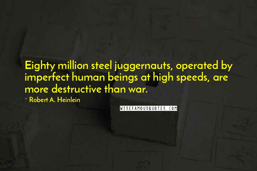 Robert A. Heinlein Quotes: Eighty million steel juggernauts, operated by imperfect human beings at high speeds, are more destructive than war.