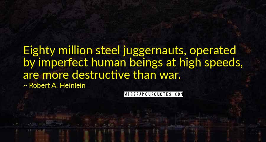 Robert A. Heinlein Quotes: Eighty million steel juggernauts, operated by imperfect human beings at high speeds, are more destructive than war.