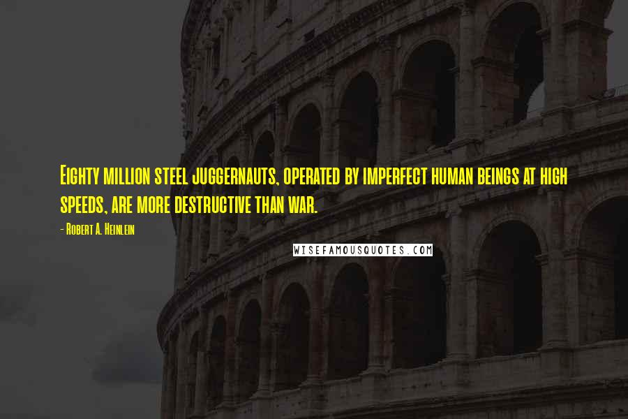 Robert A. Heinlein Quotes: Eighty million steel juggernauts, operated by imperfect human beings at high speeds, are more destructive than war.