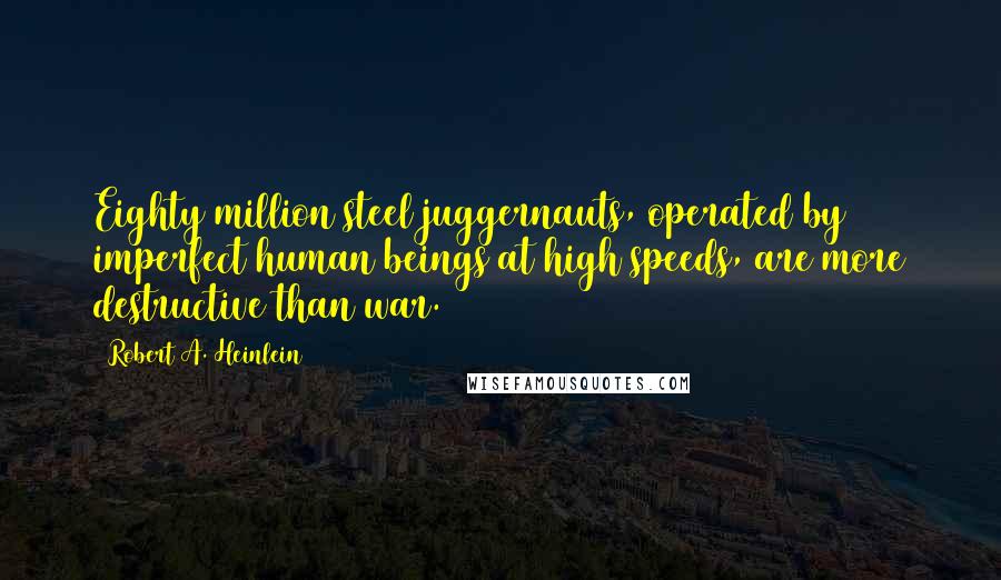 Robert A. Heinlein Quotes: Eighty million steel juggernauts, operated by imperfect human beings at high speeds, are more destructive than war.