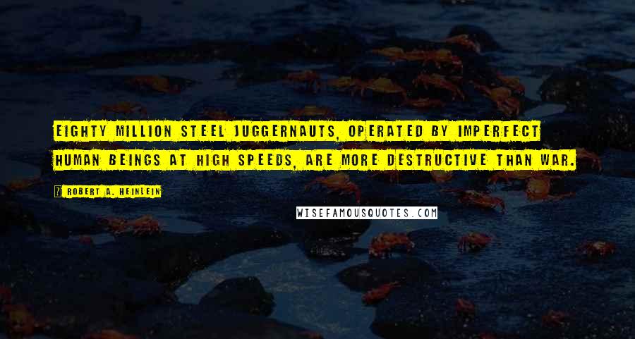 Robert A. Heinlein Quotes: Eighty million steel juggernauts, operated by imperfect human beings at high speeds, are more destructive than war.